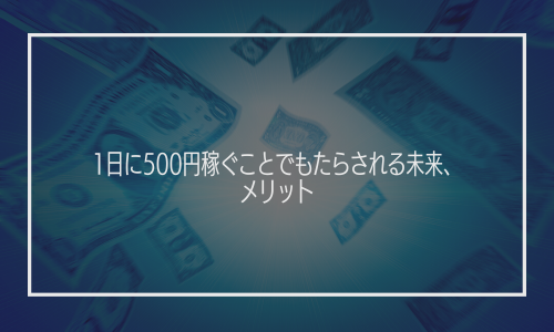 1日に500円稼ぐことでもたらされる未来、メリット