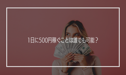 1日に500円稼ぐことは誰でも可能？